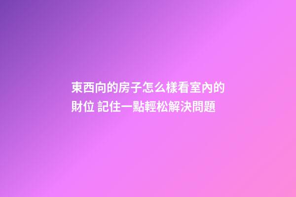 東西向的房子怎么樣看室內的財位 記住一點輕松解決問題